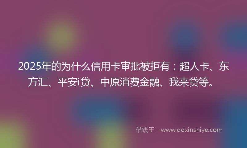 2025年的为什么信用卡审批被拒有：超人卡、东方汇、平安i贷、中原消费金融、我来贷等。