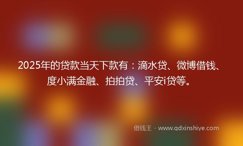 2025年的贷款当天下款有：滴水贷、微博借钱、度小满金融、拍拍贷、平安i贷等。