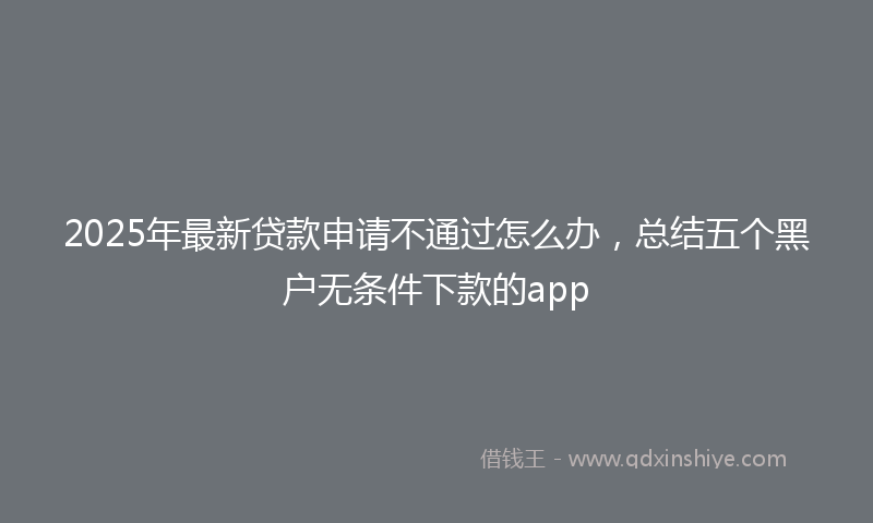 2025年最新贷款申请不通过怎么办，总结五个黑户无条件下款的app