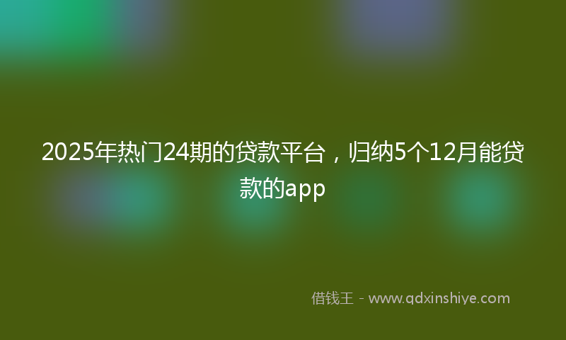 2025年热门24期的贷款平台，归纳5个12月能贷款的app