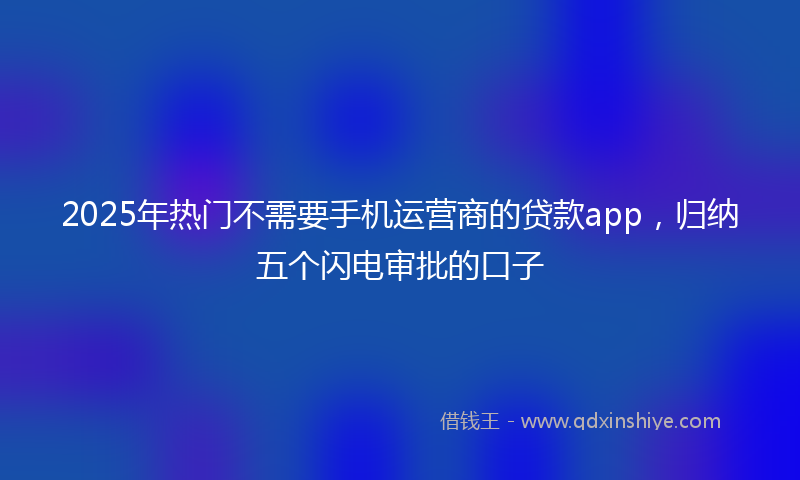 2025年热门不需要手机运营商的贷款app，归纳五个闪电审批的口子