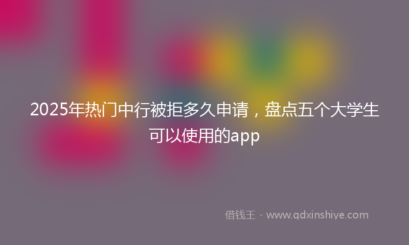2025年热门中行被拒多久申请，盘点五个大学生可以使用的app