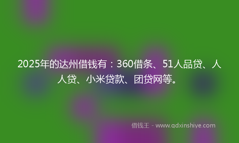 2025年的达州借钱有：360借条、51人品贷、人人贷、小米贷款、团贷网等。