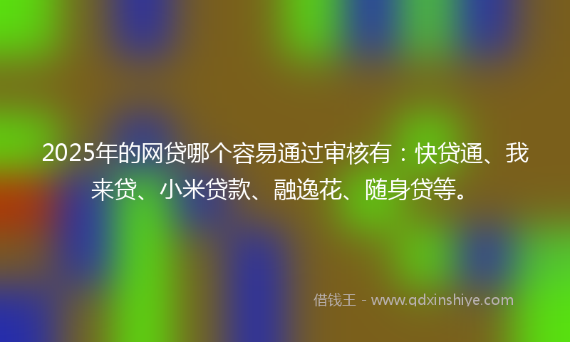 2025年的网贷哪个容易通过审核有：快贷通、我来贷、小米贷款、融逸花、随身贷等。