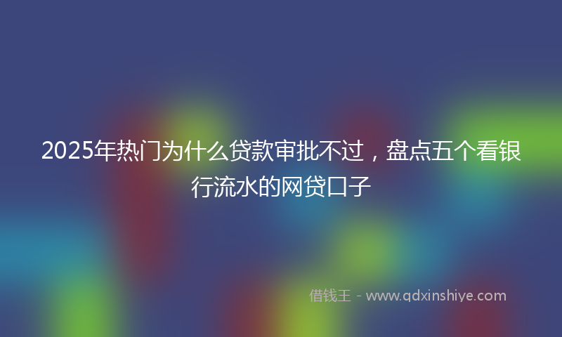 2025年热门为什么贷款审批不过，盘点五个看银行流水的网贷口子