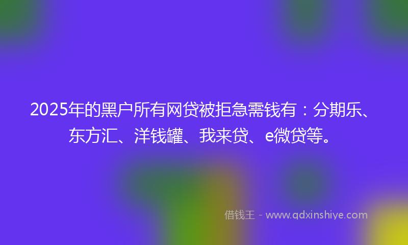 2025年的黑户所有网贷被拒急需钱有：分期乐、东方汇、洋钱罐、我来贷、e微贷等。