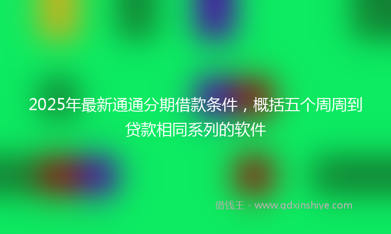 2025年最新通通分期借款条件，概括五个周周到贷款相同系列的软件
