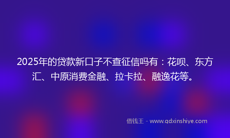 2025年的贷款新口子不查征信吗有：花呗、东方汇、中原消费金融、拉卡拉、融逸花等。