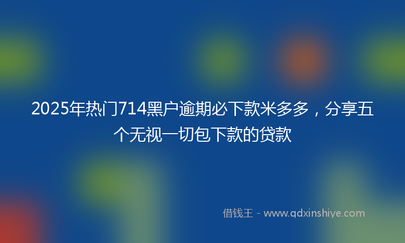 2025年热门714黑户逾期必下款米多多，分享五个无视一切包下款的贷款