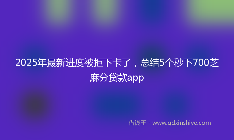2025年最新进度被拒下卡了，总结5个秒下700芝麻分贷款app
