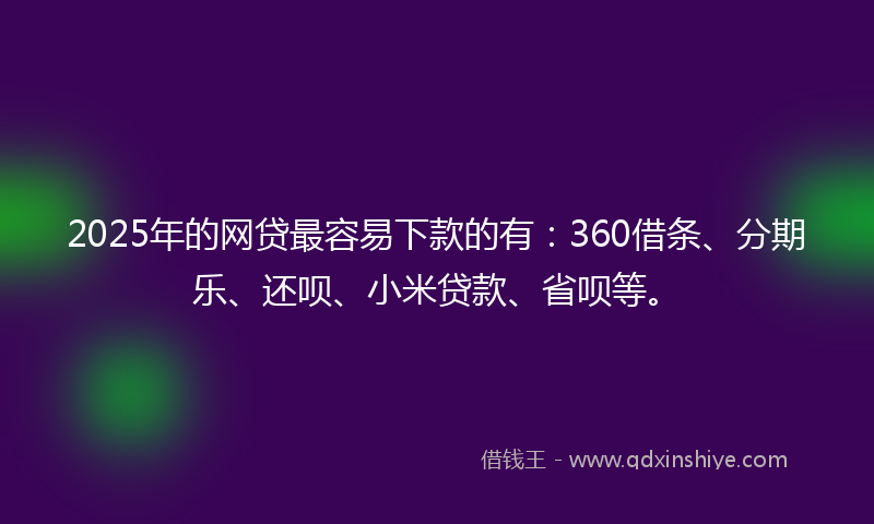 2025年的网贷最容易下款的有：360借条、分期乐、还呗、小米贷款、省呗等。