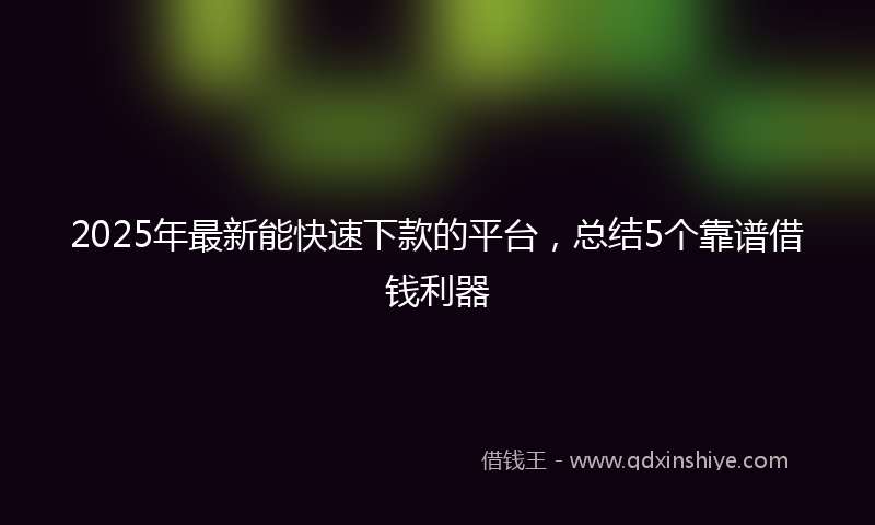 2025年最新能快速下款的平台，总结5个靠谱借钱利器