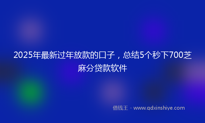 2025年最新过年放款的口子,总结5个秒下700芝麻分贷款软件