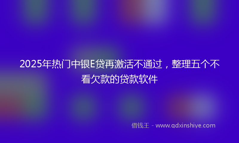 2025年热门中银E贷再激活不通过，整理五个不看欠款的贷款软件