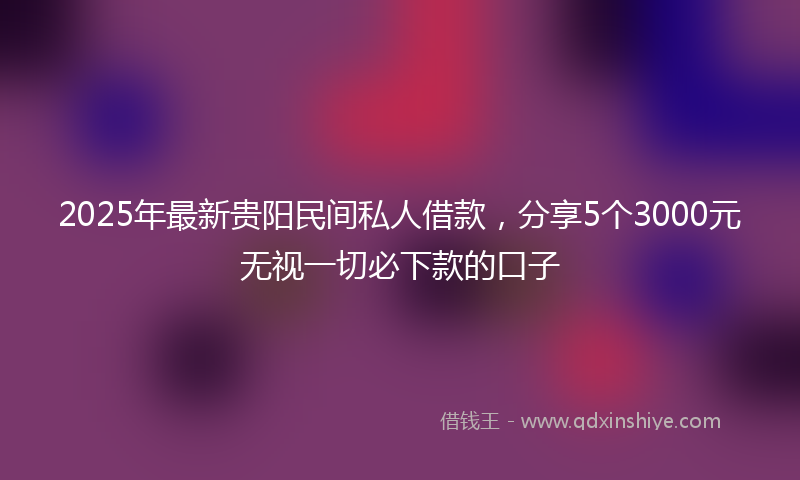 2025年最新贵阳民间私人借款，分享5个3000元无视一切必下款的口子