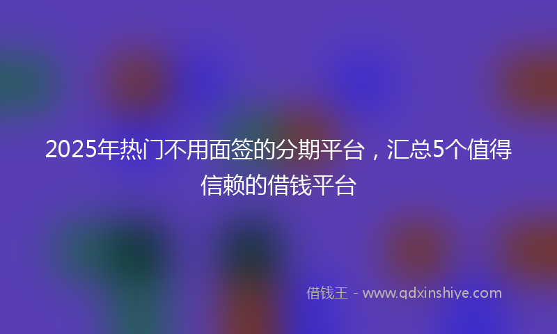 2025年热门不用面签的分期平台，汇总5个值得信赖的借钱平台