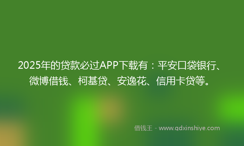 2025年的贷款必过APP下载有：平安口袋银行、微博借钱、柯基贷、安逸花、信用卡贷等。