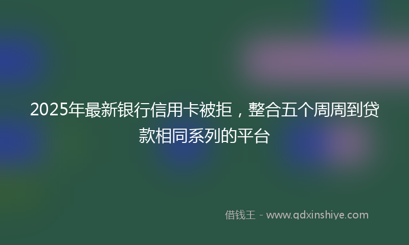 2025年最新银行信用卡被拒，整合五个周周到贷款相同系列的平台