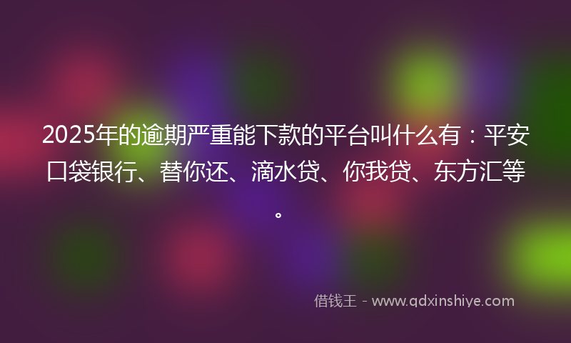 2025年的逾期严重能下款的平台叫什么有：平安口袋银行、替你还、滴水贷、你我贷、东方汇等。