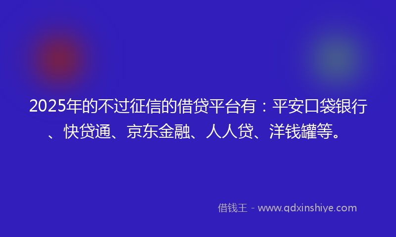 2025年的不过征信的借贷平台有：平安口袋银行、快贷通、京东金融、人人贷、洋钱罐等。