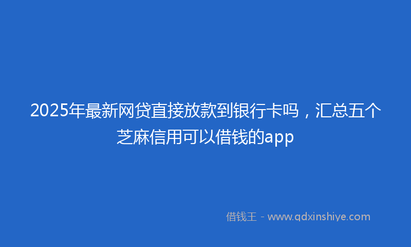 2025年最新网贷直接放款到银行卡吗，汇总五个芝麻信用可以借钱的app
