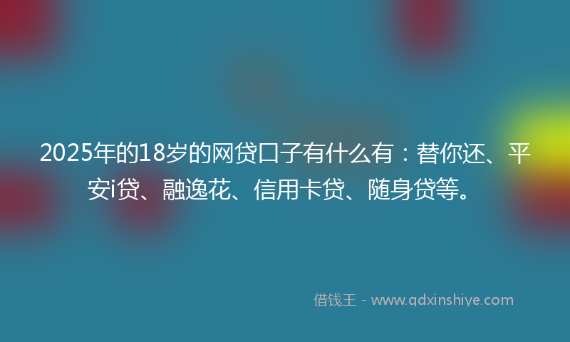 2025年的18岁的网贷口子有什么有：替你还、平安i贷、融逸花、信用卡贷、随身贷等。
