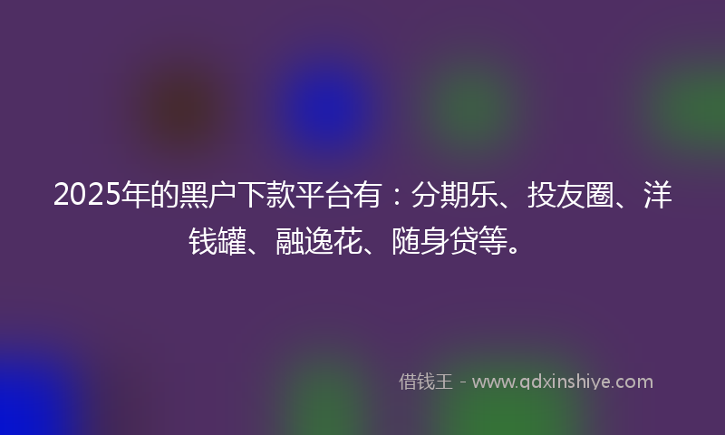 2025年的黑户下款平台有：分期乐、投友圈、洋钱罐、融逸花、随身贷等。