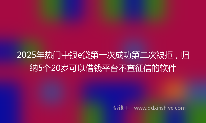 2025年热门中银e贷第一次成功第二次被拒，归纳5个20岁可以借钱平台不查征信的软件