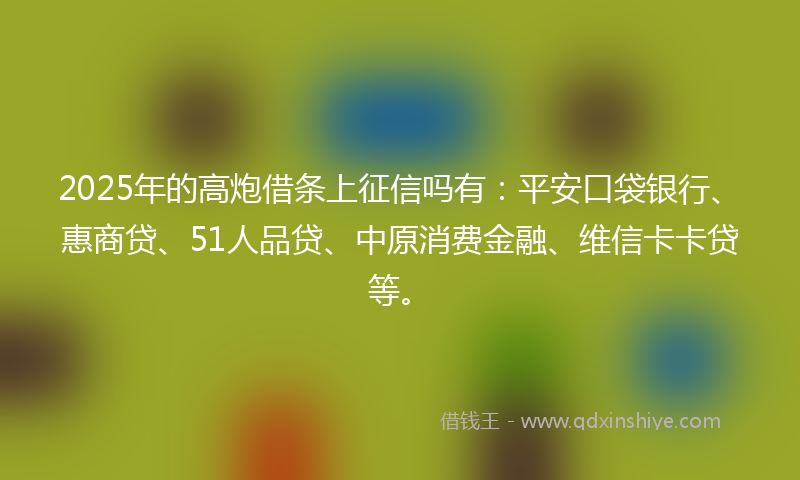 2025年的高炮借条上征信吗有：平安口袋银行、惠商贷、51人品贷、中原消费金融、维信卡卡贷等。