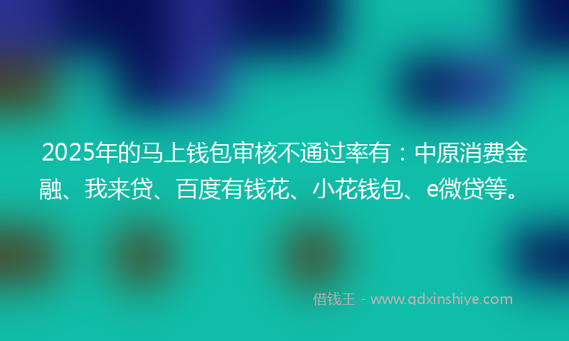 2025年的马上钱包审核不通过率有：中原消费金融、我来贷、百度有钱花、小花钱包、e微贷等。