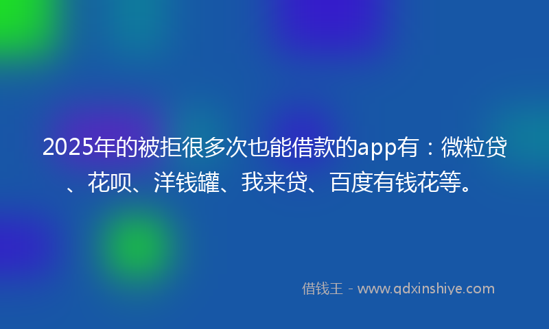 2025年的被拒很多次也能借款的app有：微粒贷、花呗、洋钱罐、我来贷、百度有钱花等。