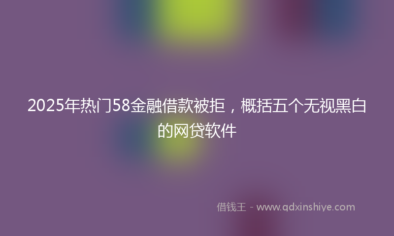 2025年热门58金融借款被拒，概括五个无视黑白的网贷软件