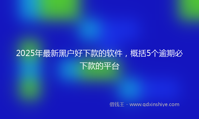 2025年最新黑户好下款的软件，概括5个逾期必下款的平台