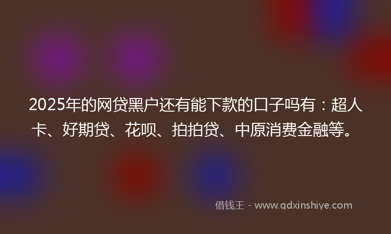 2025年的网贷黑户还有能下款的口子吗有：超人卡、好期贷、花呗、拍拍贷、中原消费金融等。