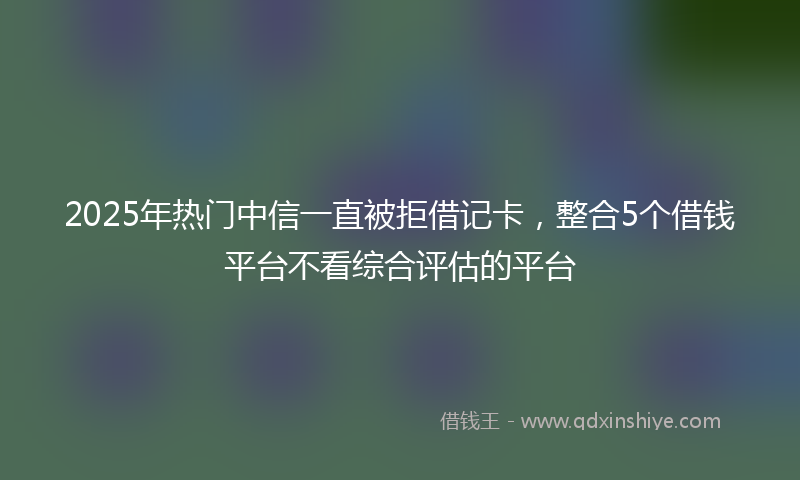 2025年热门中信一直被拒借记卡，整合5个借钱平台不看综合评估的平台