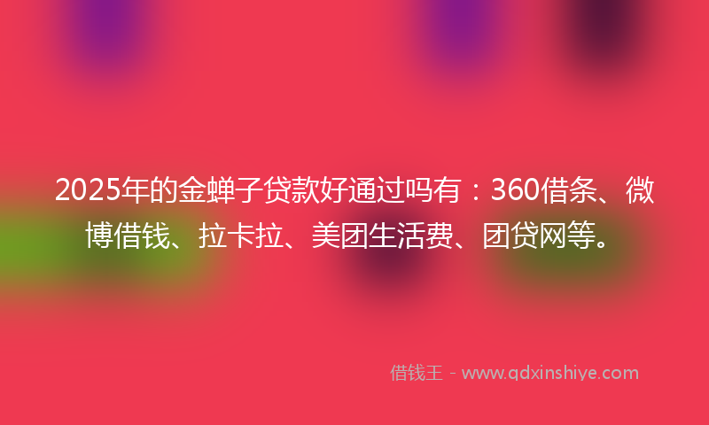 2025年的金蝉子贷款好通过吗有：360借条、微博借钱、拉卡拉、美团生活费、团贷网等。