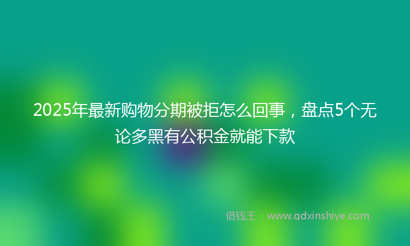 2025年最新购物分期被拒怎么回事，盘点5个无论多黑有公积金就能下款
