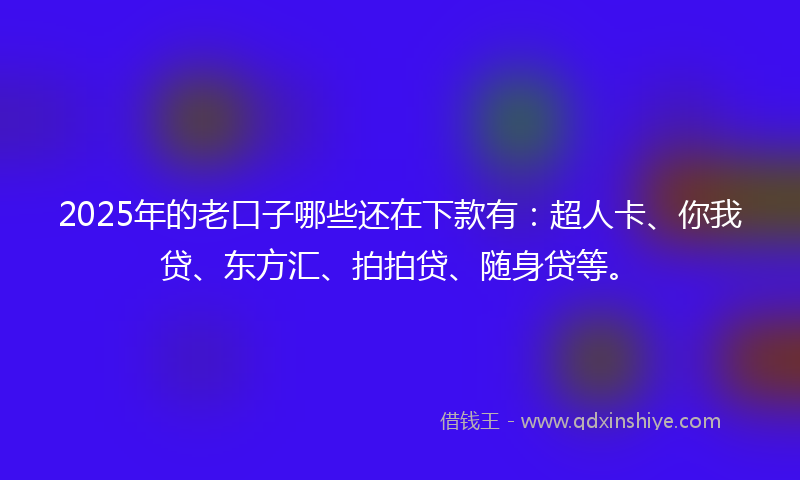 2025年的老口子哪些还在下款有：超人卡、你我贷、东方汇、拍拍贷、随身贷等。