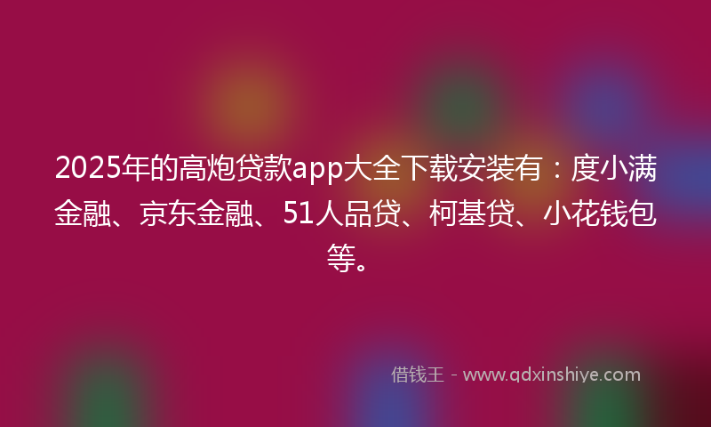 2025年的高炮贷款app大全下载安装有:度小满金融、京东金融、51人品贷、柯基贷、小花钱包等。