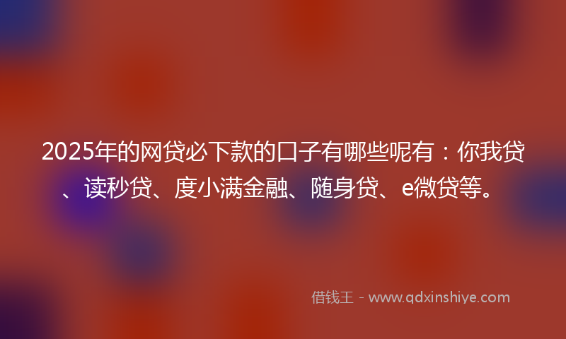 2025年的网贷必下款的口子有哪些呢有：你我贷、读秒贷、度小满金融、随身贷、e微贷等。
