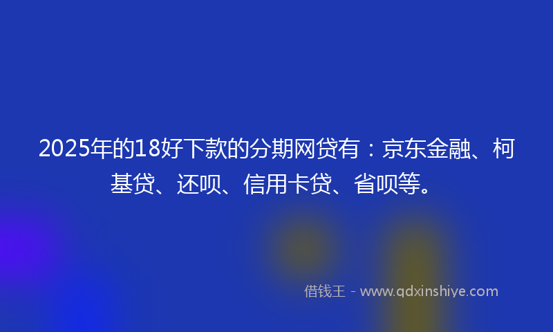 2025年的18好下款的分期网贷有：京东金融、柯基贷、还呗、信用卡贷、省呗等。