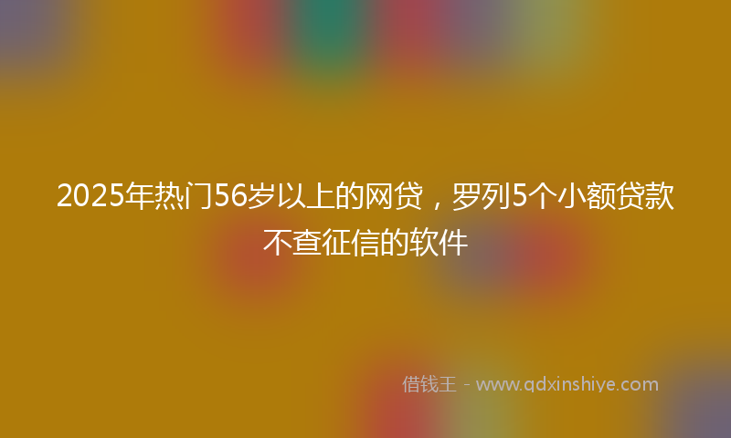 2025年热门56岁以上的网贷，罗列5个小额贷款不查征信的软件