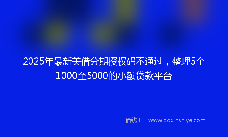 2025年最新美借分期授权码不通过，整理5个1000至5000的小额贷款平台