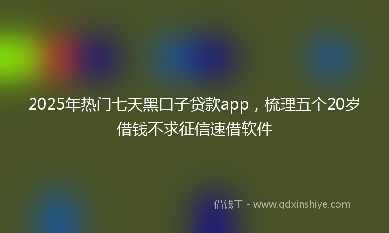 2025年热门七天黑口子贷款app，梳理五个20岁借钱不求征信速借软件