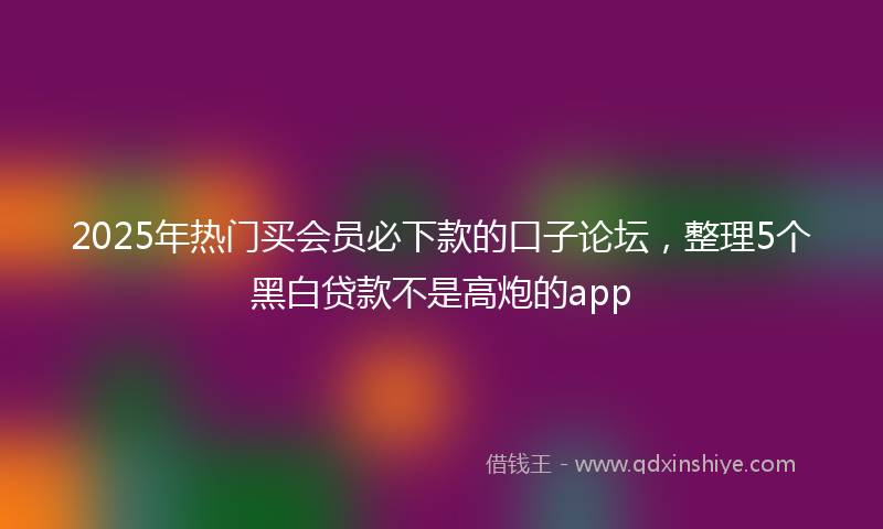 2025年热门买会员必下款的口子论坛，整理5个黑白贷款不是高炮的app