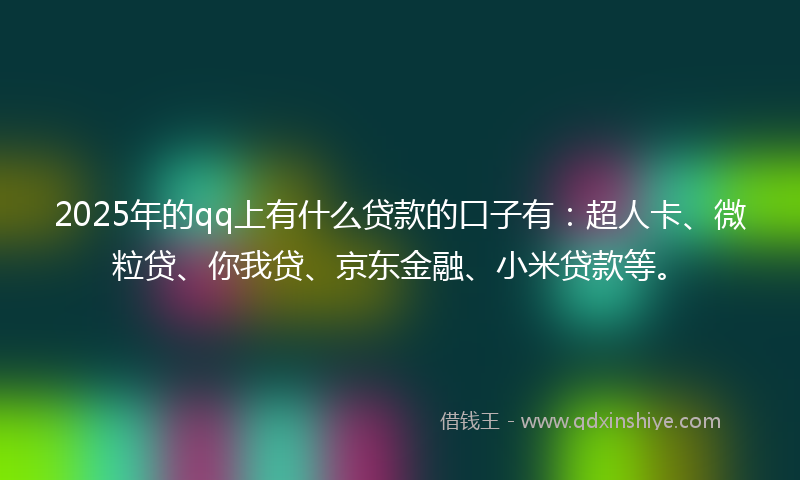 2025年的qq上有什么贷款的口子有：超人卡、微粒贷、你我贷、京东金融、小米贷款等。