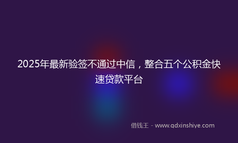 2025年最新验签不通过中信，整合五个公积金快速贷款平台