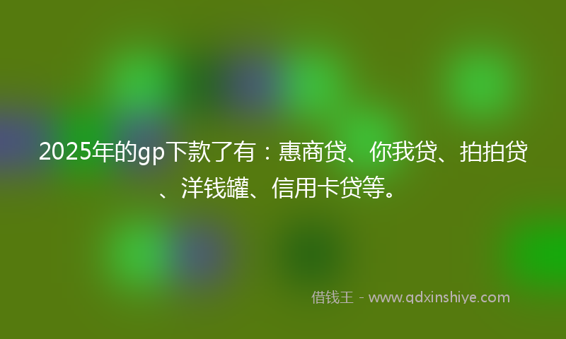 2025年的gp下款了有：惠商贷、你我贷、拍拍贷、洋钱罐、信用卡贷等。