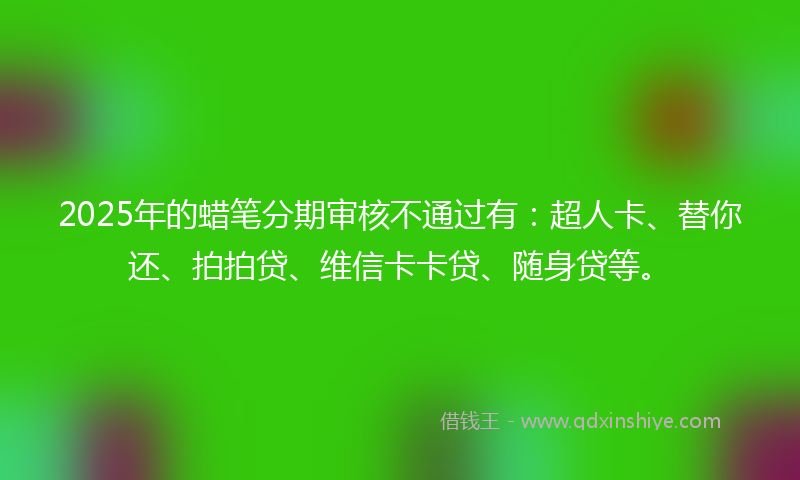 2025年的蜡笔分期审核不通过有：超人卡、替你还、拍拍贷、维信卡卡贷、随身贷等。