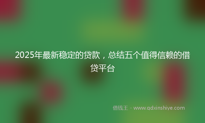 2025年最新稳定的贷款，总结五个值得信赖的借贷平台